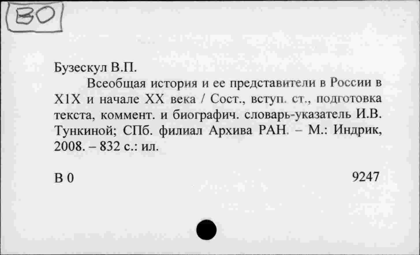 ﻿Бузескул В.П.
Всеобщая история и ее представители в России в XIX и начале XX века / Сост., вступ, ст., подготовка текста, коммент, и биографии, словарь-указатель И.В. Тункиной; СПб. филиал Архива РАН - М.: Индрик, 2008. - 832 с.: ил.
В 0
9247